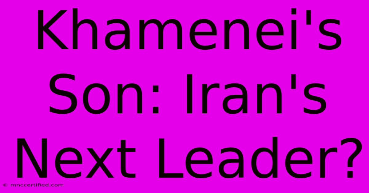 Khamenei's Son: Iran's Next Leader?