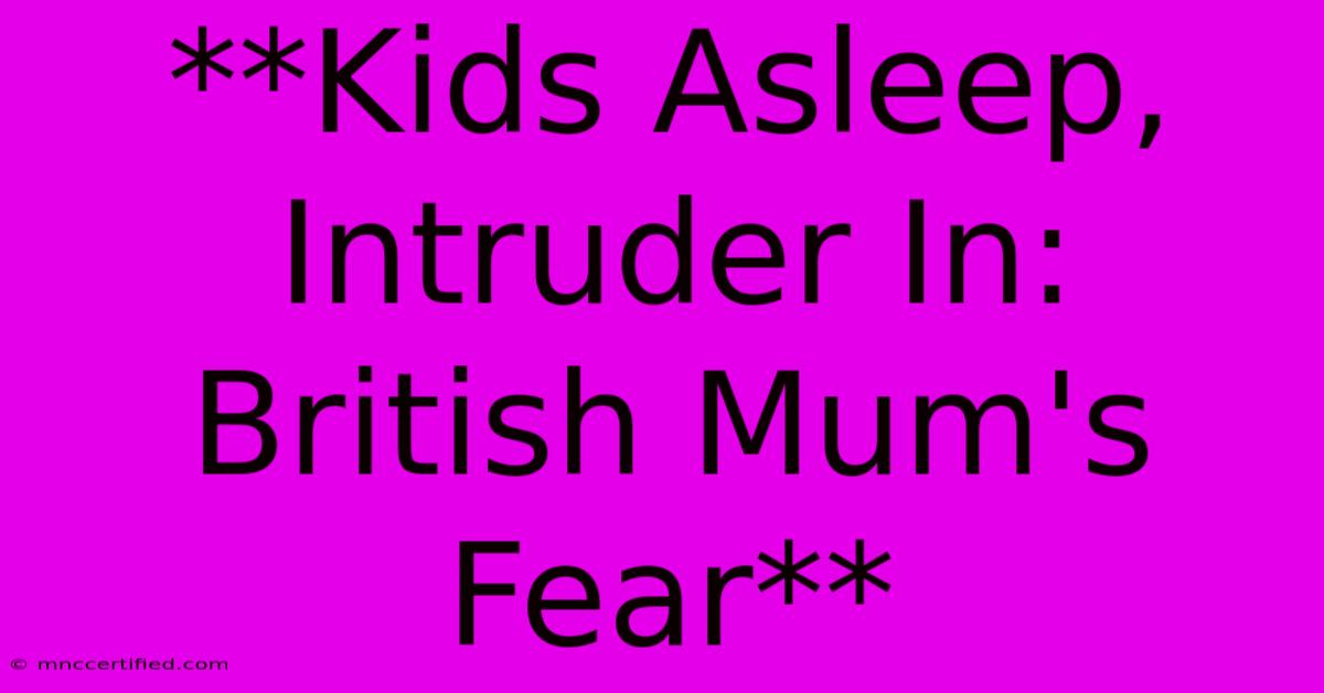 **Kids Asleep, Intruder In: British Mum's Fear**