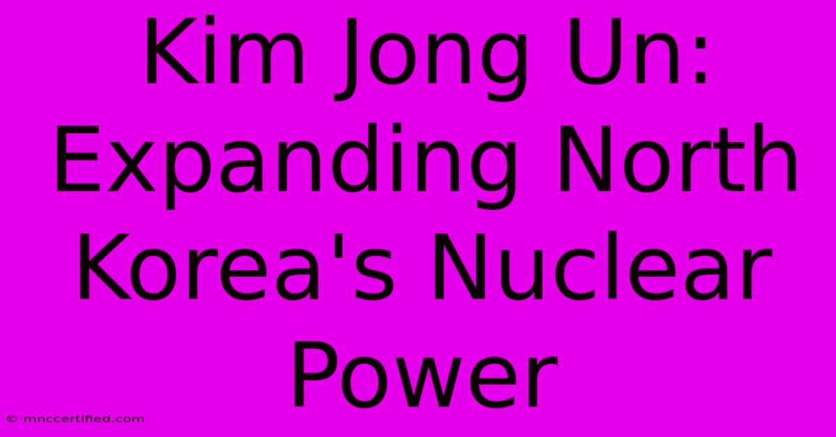 Kim Jong Un: Expanding North Korea's Nuclear Power