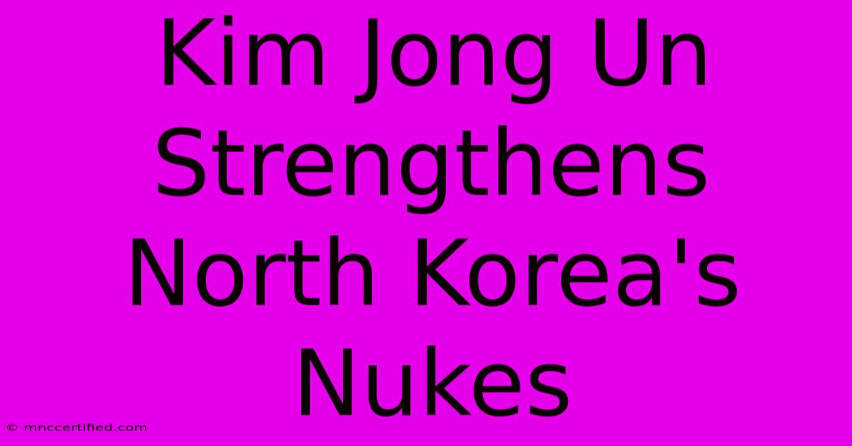 Kim Jong Un Strengthens North Korea's Nukes