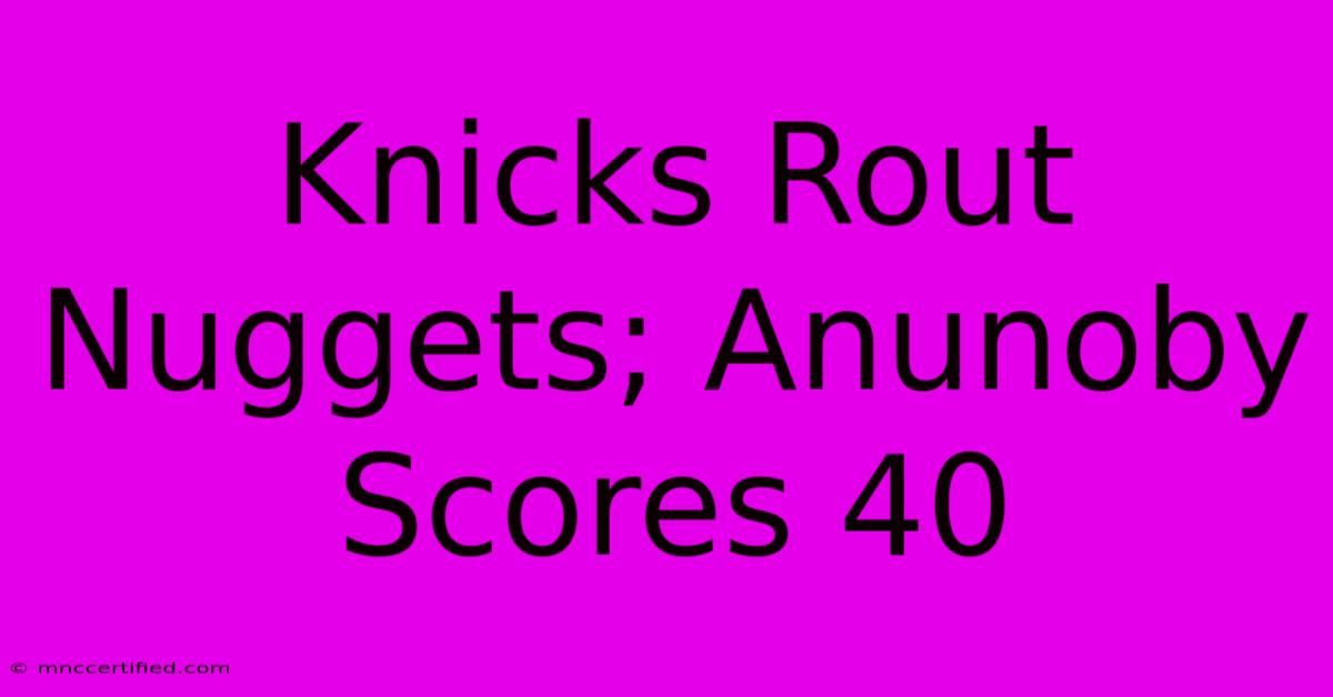 Knicks Rout Nuggets; Anunoby Scores 40