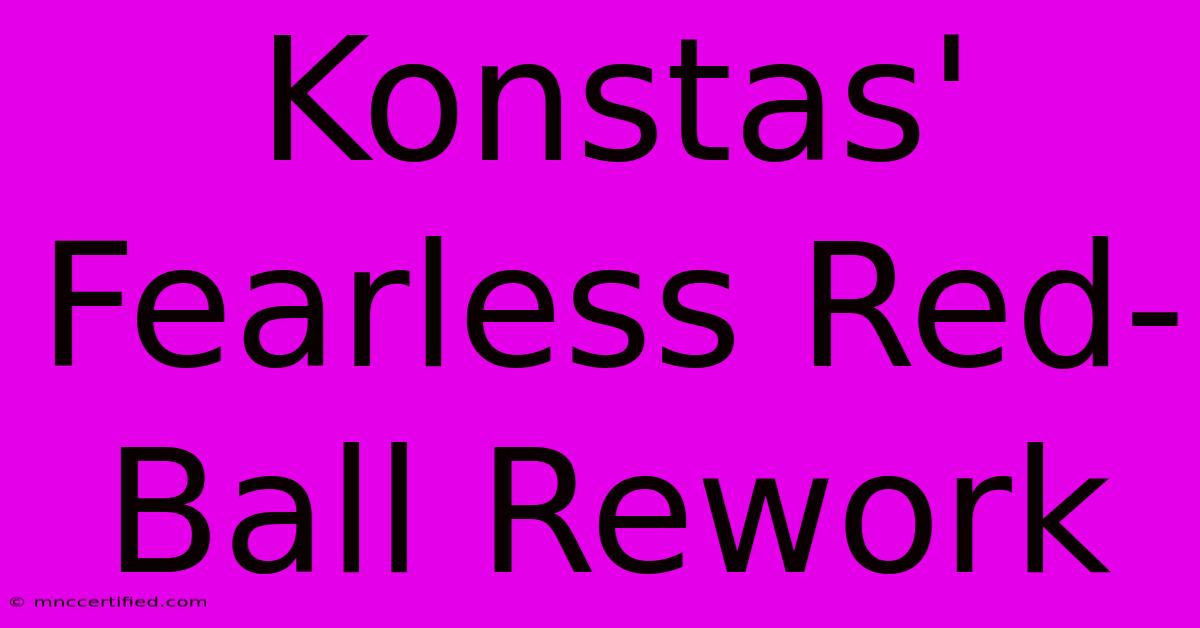 Konstas' Fearless Red-Ball Rework