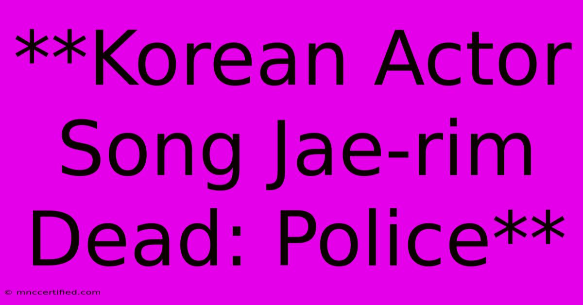 **Korean Actor Song Jae-rim Dead: Police** 