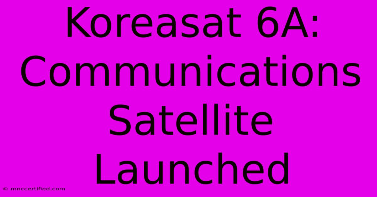 Koreasat 6A: Communications Satellite Launched