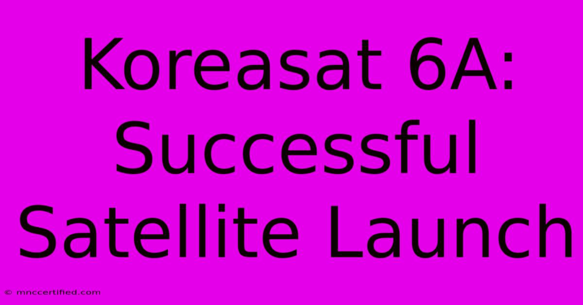 Koreasat 6A: Successful Satellite Launch