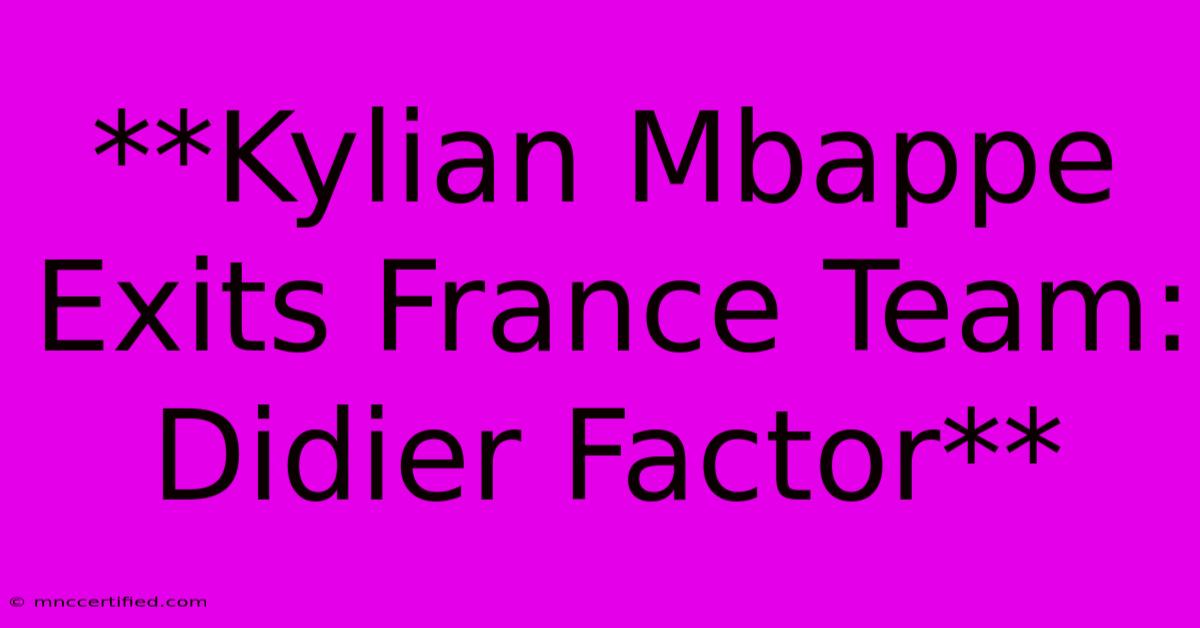 **Kylian Mbappe Exits France Team: Didier Factor**