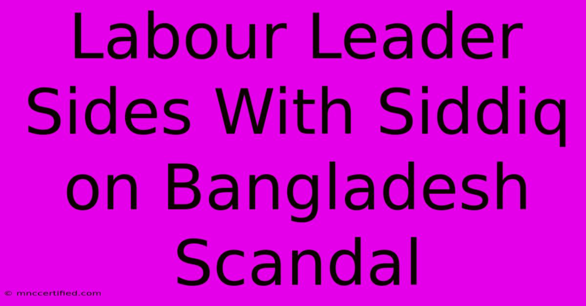 Labour Leader Sides With Siddiq On Bangladesh Scandal