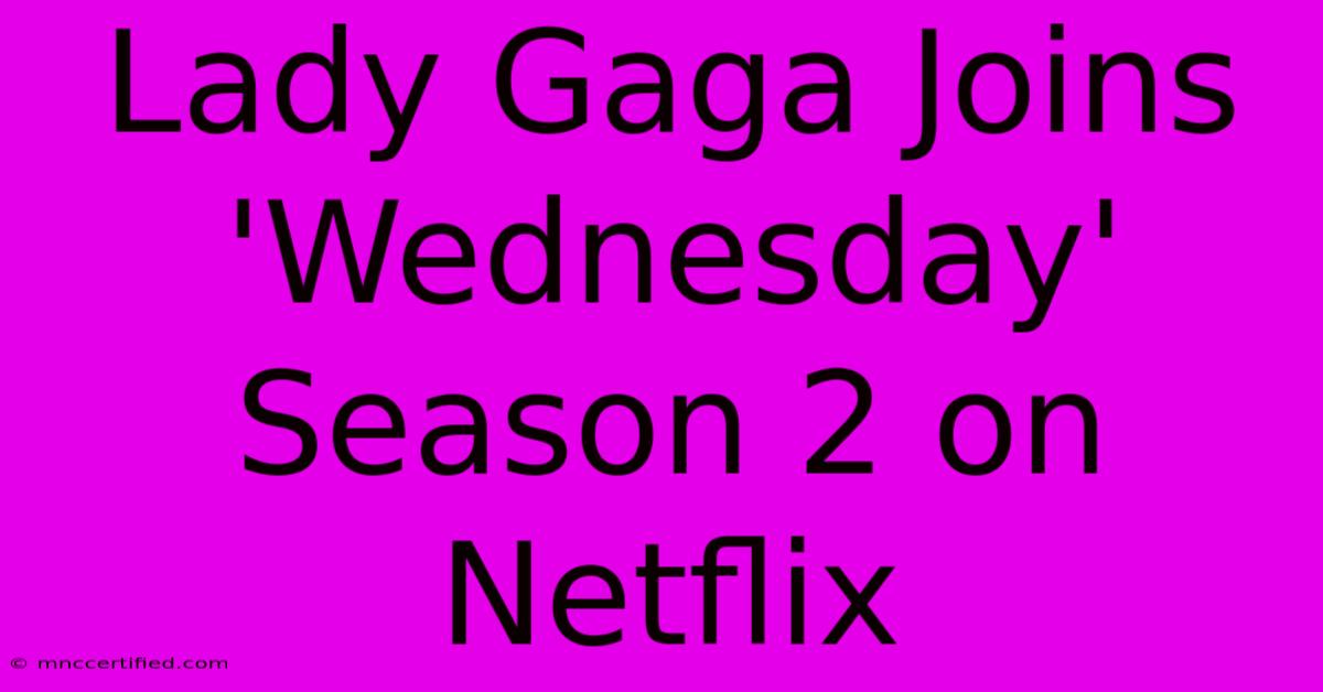 Lady Gaga Joins 'Wednesday' Season 2 On Netflix