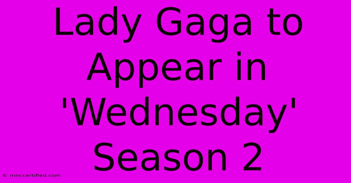 Lady Gaga To Appear In 'Wednesday' Season 2 