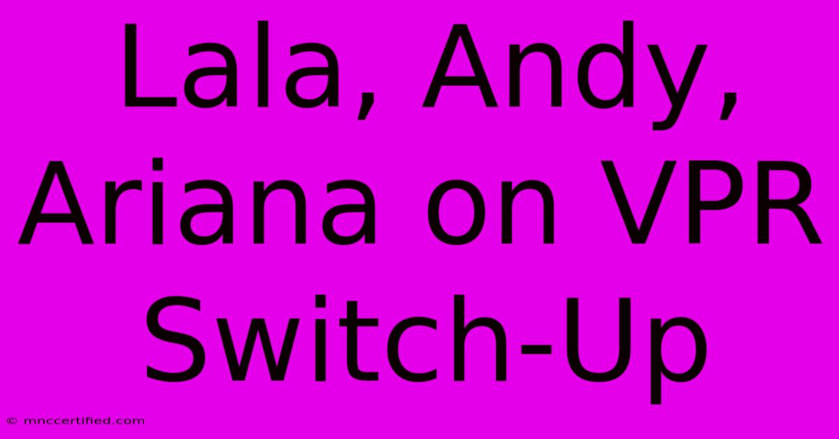 Lala, Andy, Ariana On VPR Switch-Up