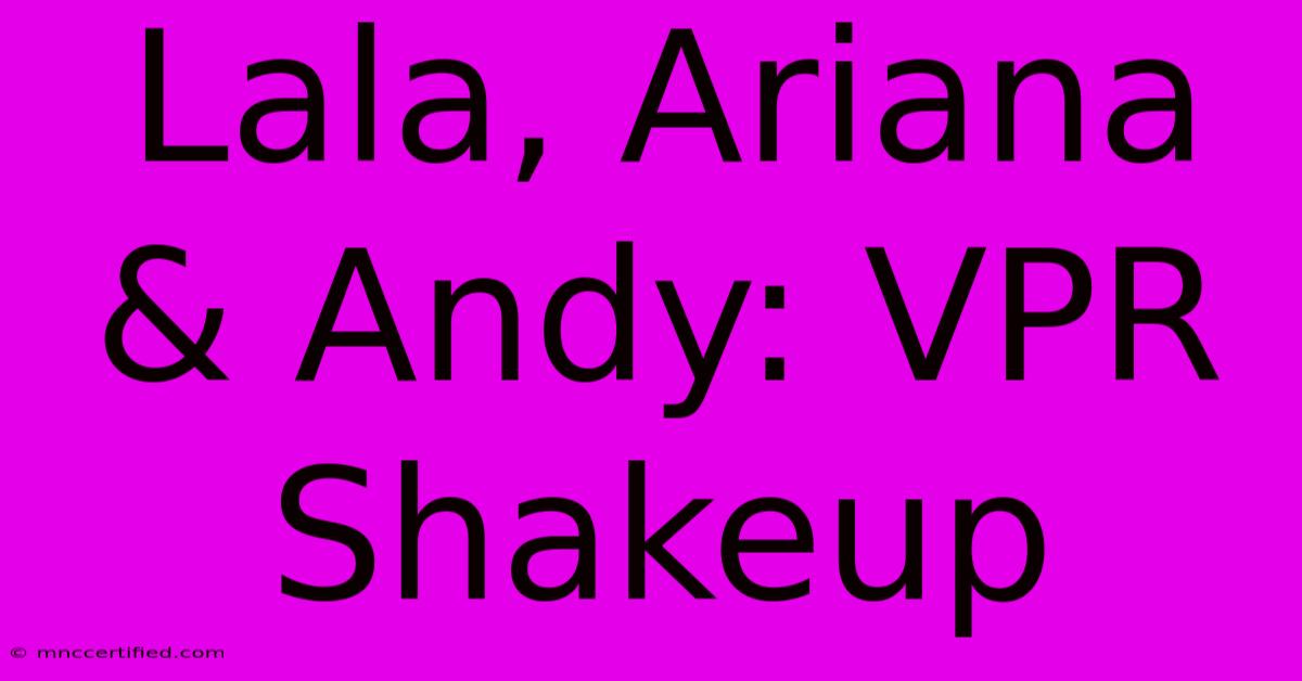 Lala, Ariana & Andy: VPR Shakeup