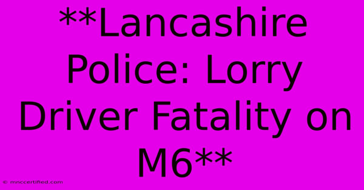 **Lancashire Police: Lorry Driver Fatality On M6**