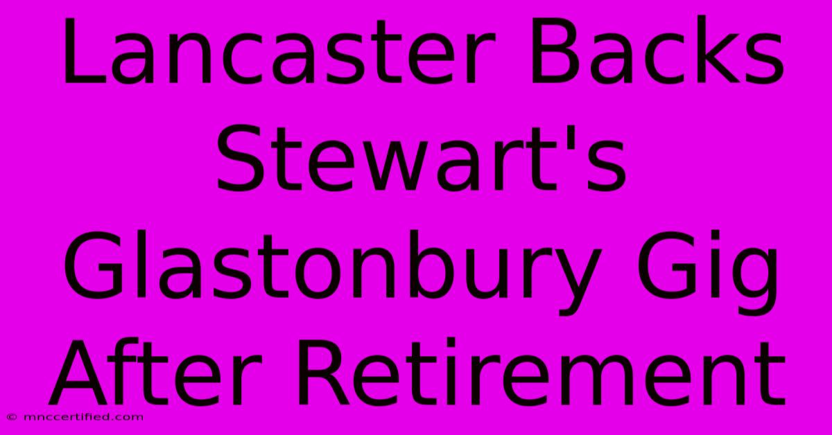 Lancaster Backs Stewart's Glastonbury Gig After Retirement