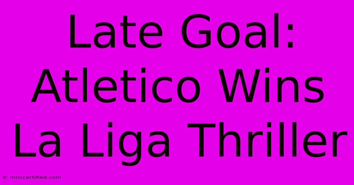 Late Goal: Atletico Wins La Liga Thriller