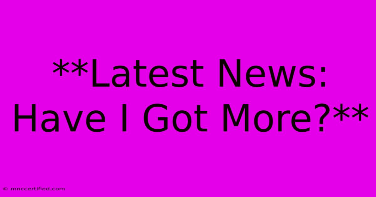 **Latest News: Have I Got More?**