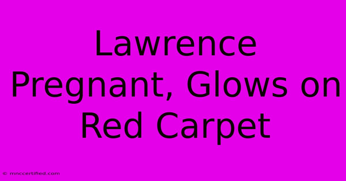 Lawrence Pregnant, Glows On Red Carpet