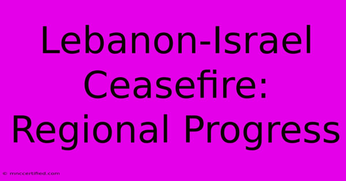 Lebanon-Israel Ceasefire: Regional Progress