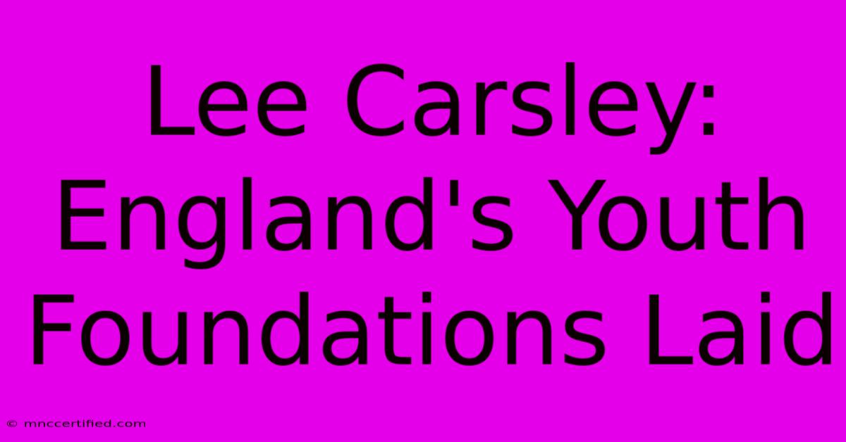 Lee Carsley: England's Youth Foundations Laid