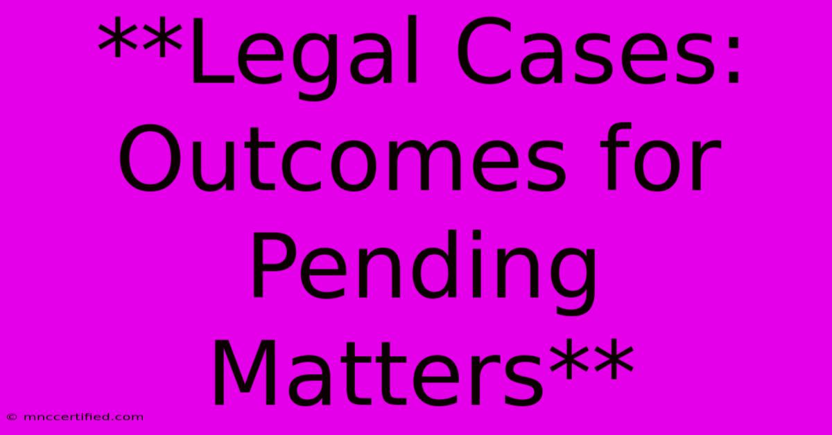 **Legal Cases: Outcomes For Pending Matters** 