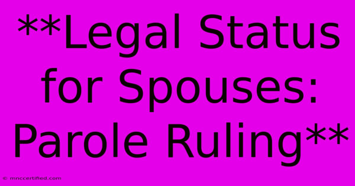 **Legal Status For Spouses: Parole Ruling**