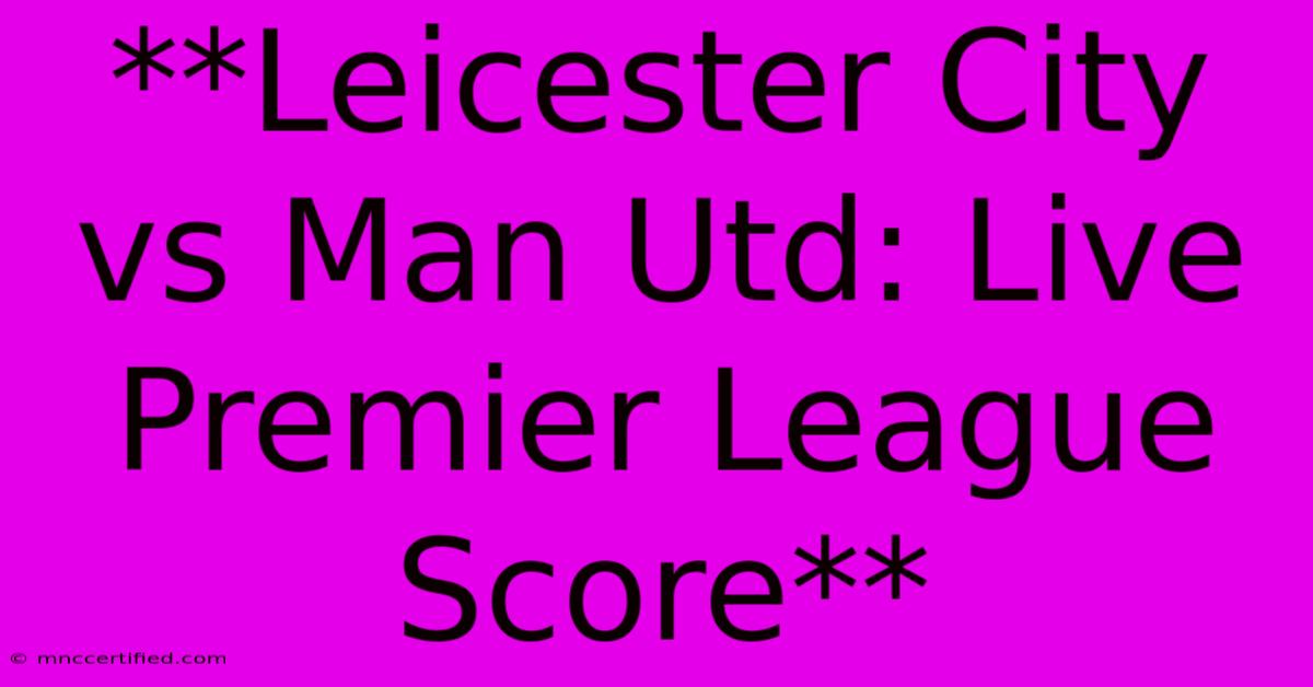 **Leicester City Vs Man Utd: Live Premier League Score**