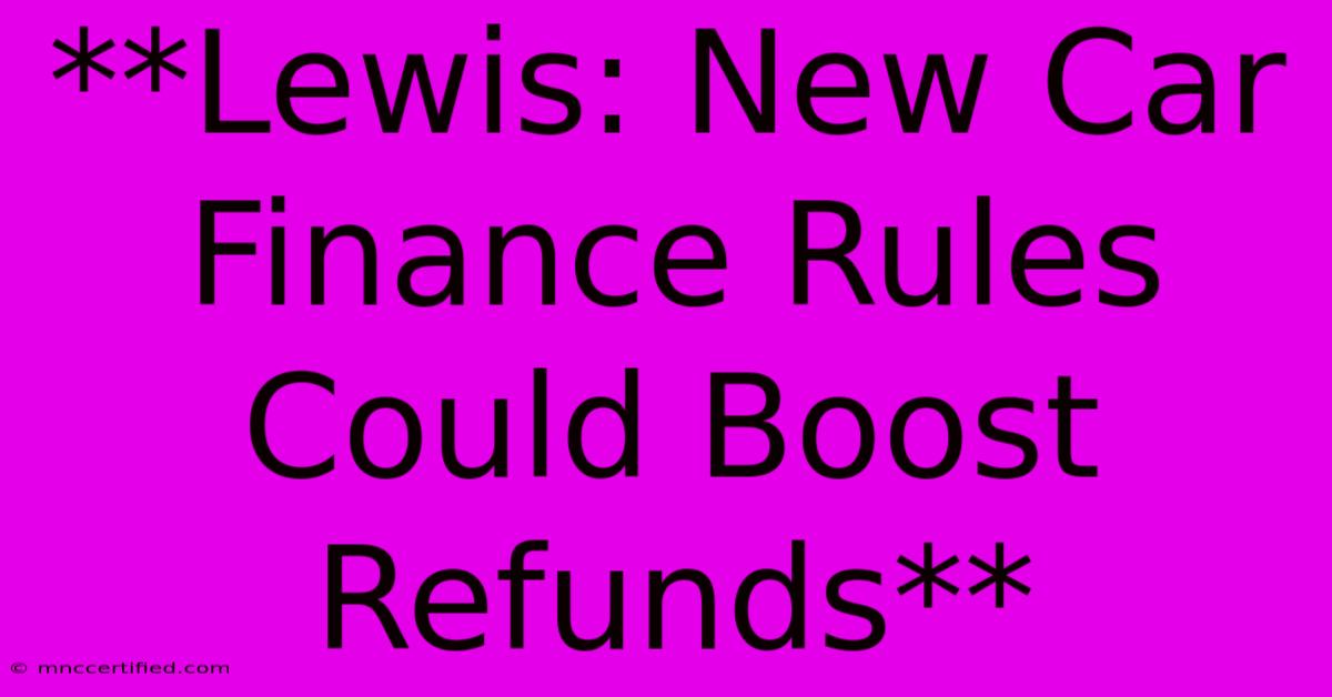 **Lewis: New Car Finance Rules Could Boost Refunds**