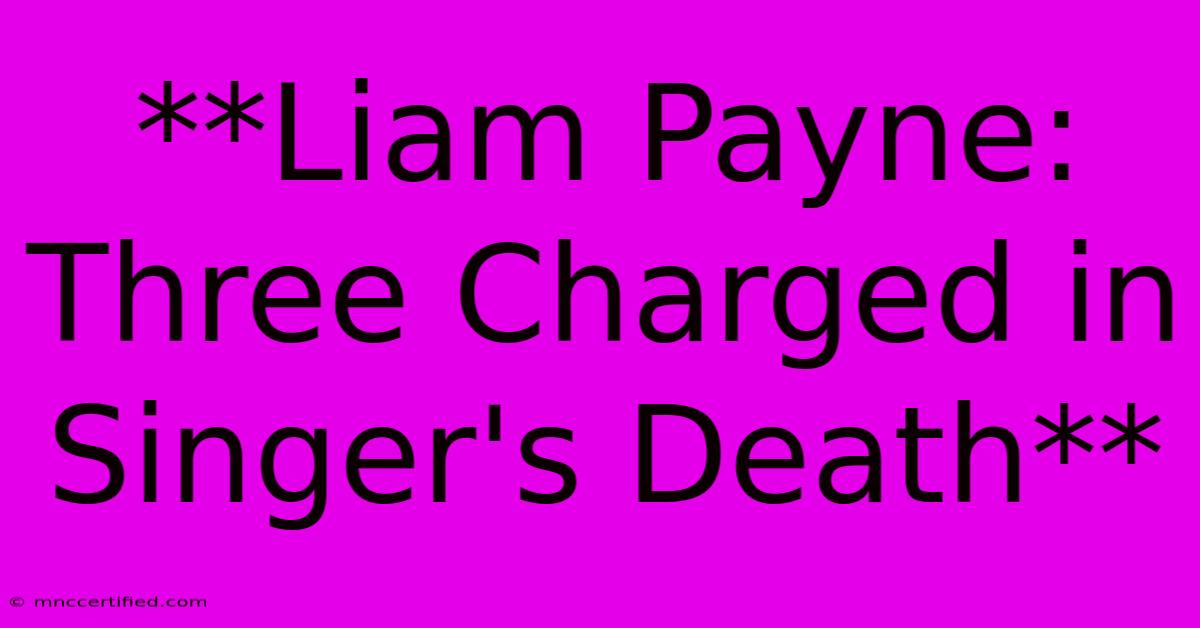 **Liam Payne: Three Charged In Singer's Death**