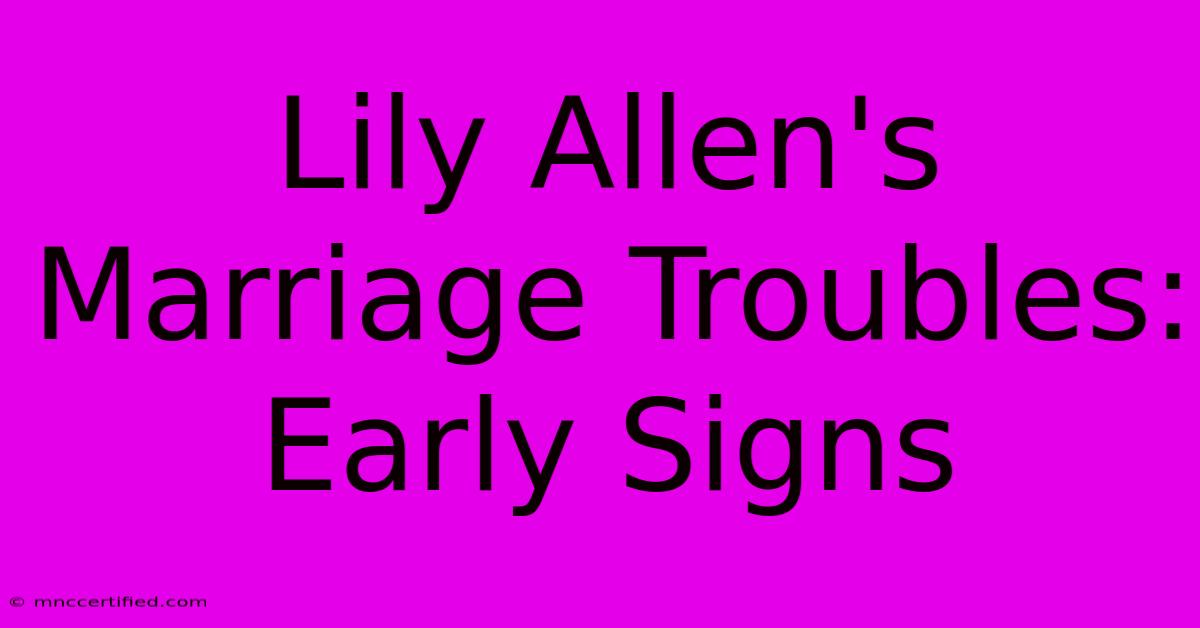 Lily Allen's Marriage Troubles: Early Signs