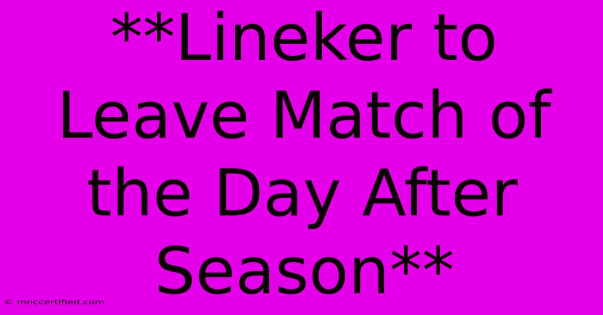 **Lineker To Leave Match Of The Day After Season**