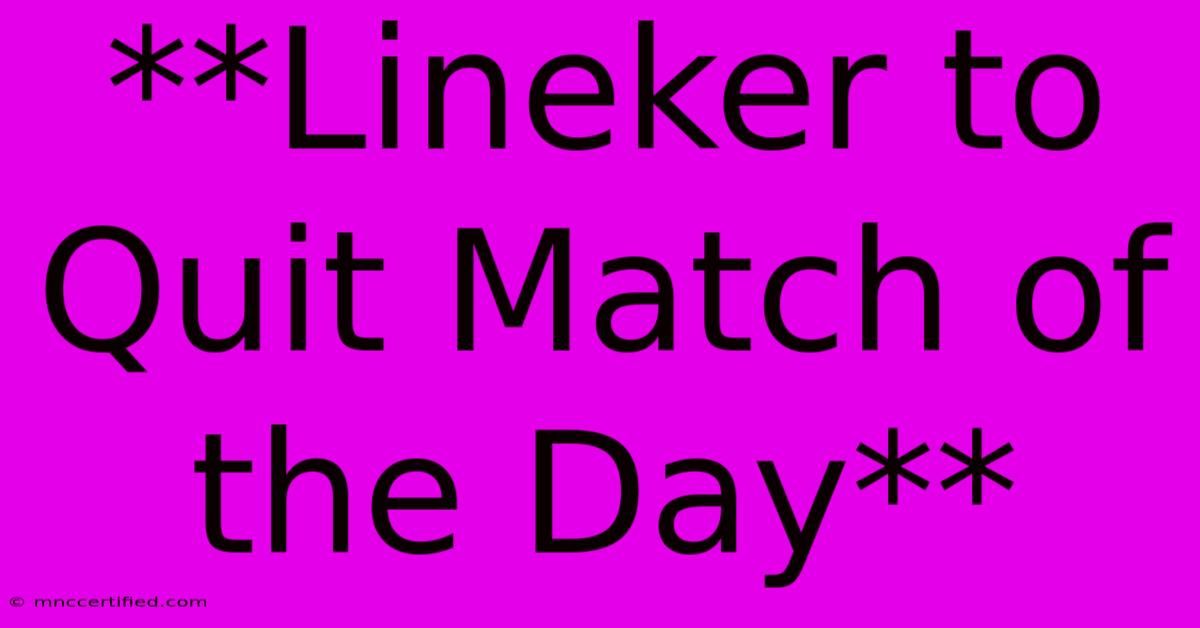 **Lineker To Quit Match Of The Day**