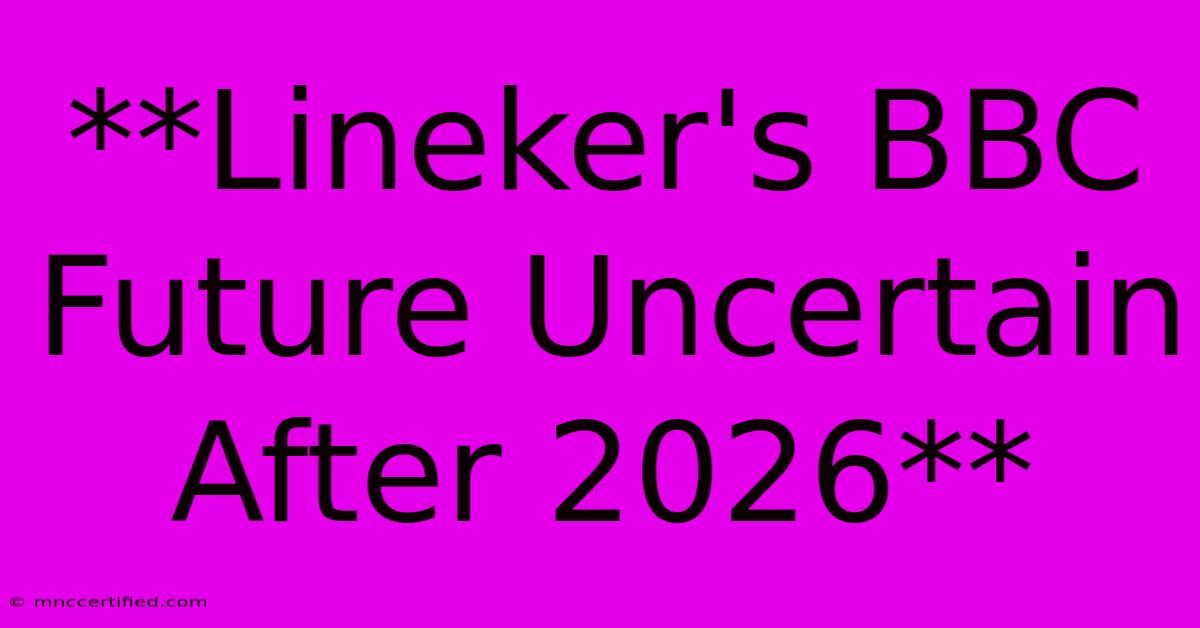 **Lineker's BBC Future Uncertain After 2026**