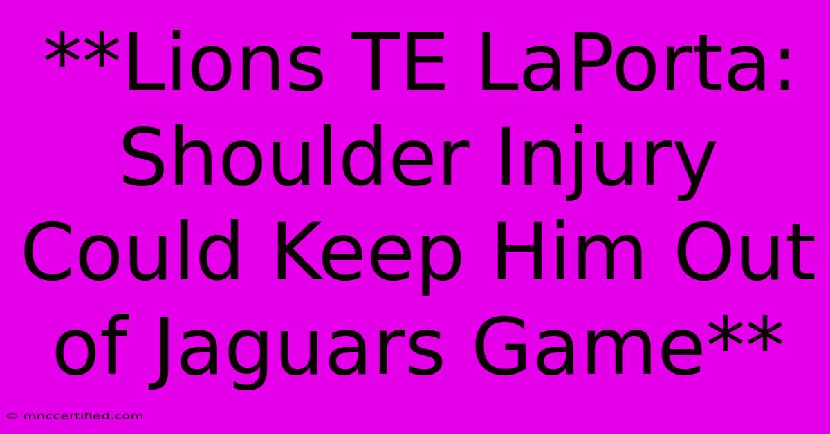 **Lions TE LaPorta: Shoulder Injury Could Keep Him Out Of Jaguars Game** 