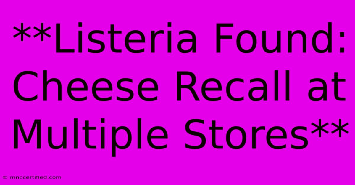 **Listeria Found: Cheese Recall At Multiple Stores**