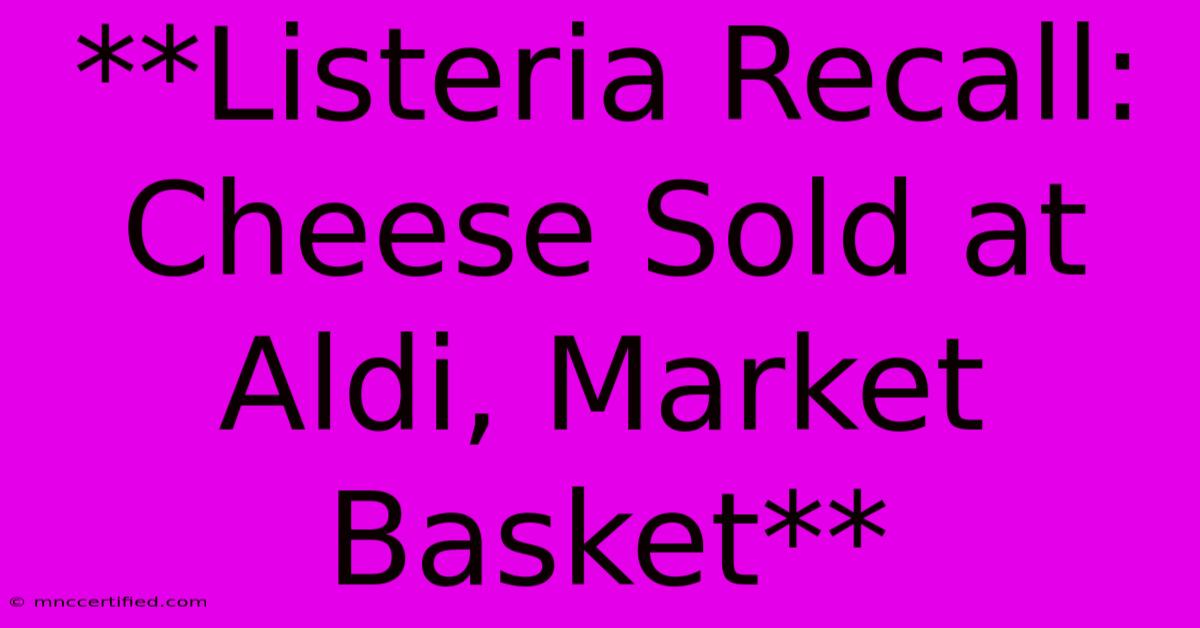 **Listeria Recall: Cheese Sold At Aldi, Market Basket**