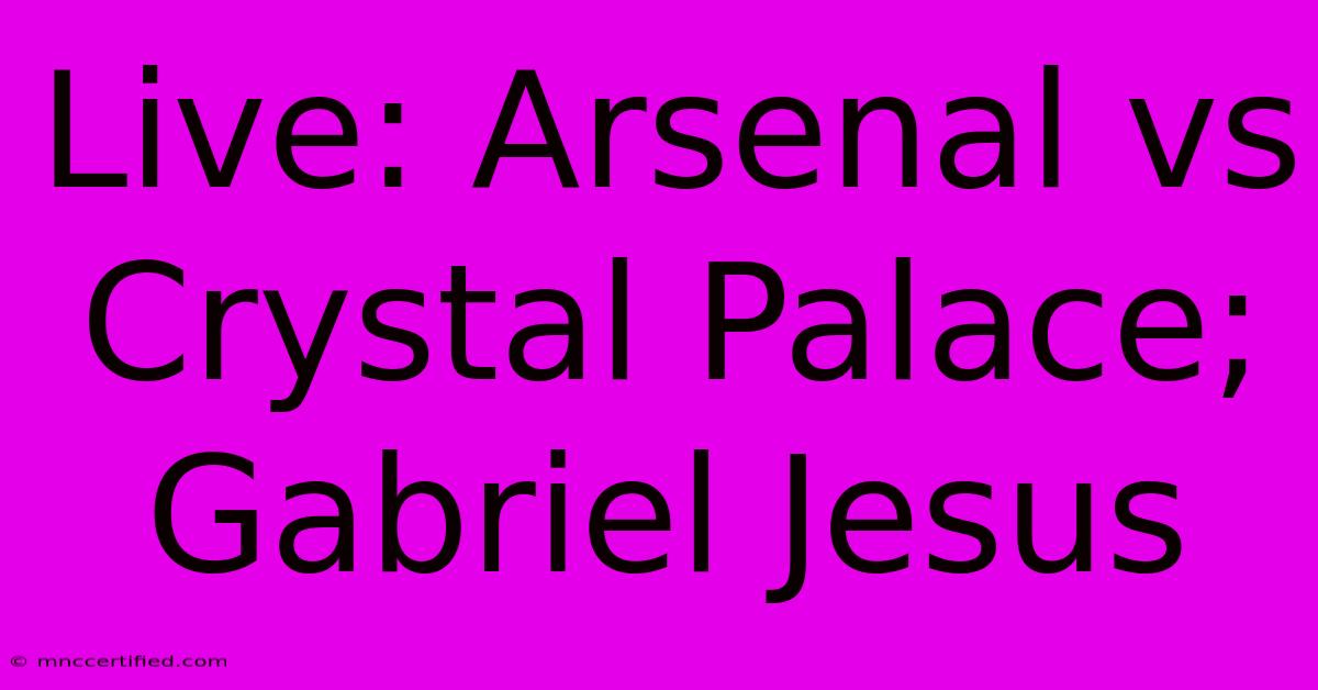 Live: Arsenal Vs Crystal Palace; Gabriel Jesus