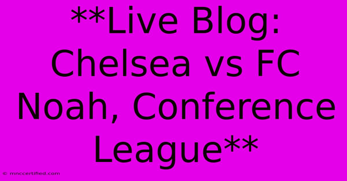 **Live Blog: Chelsea Vs FC Noah, Conference League**