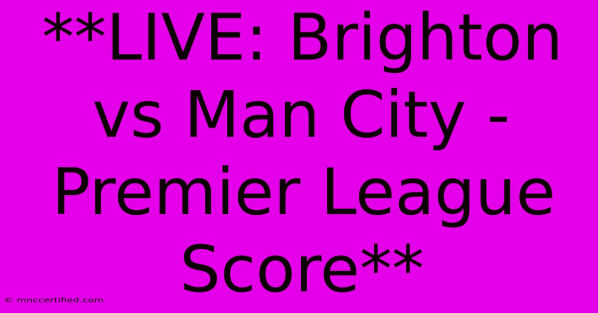 **LIVE: Brighton Vs Man City - Premier League Score**