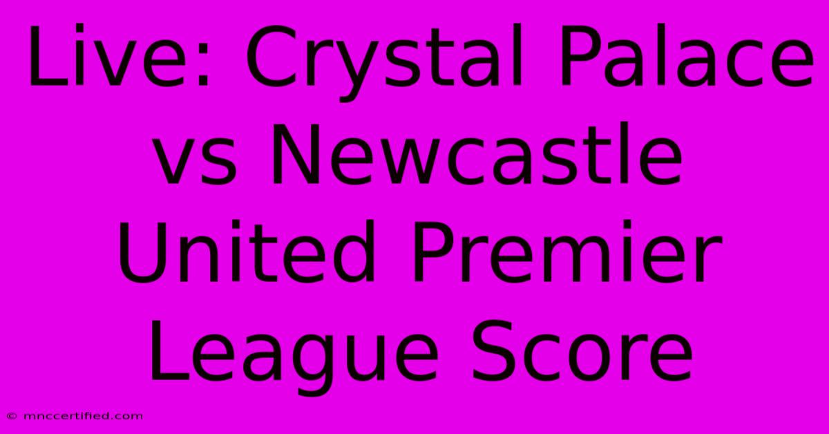 Live: Crystal Palace Vs Newcastle United Premier League Score