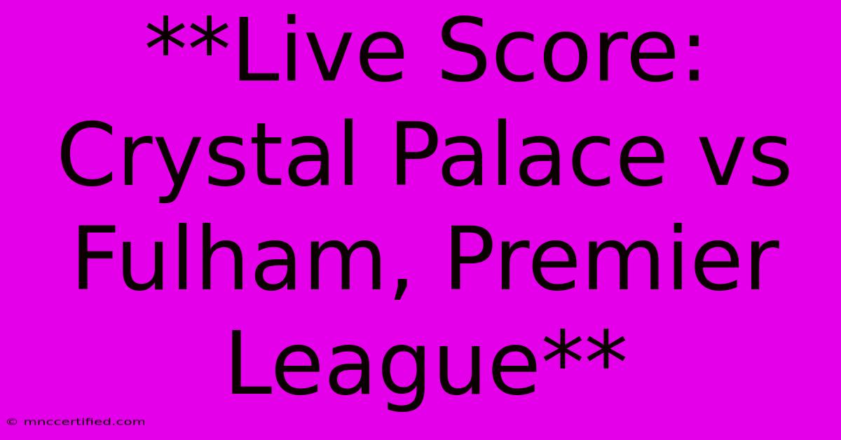 **Live Score: Crystal Palace Vs Fulham, Premier League**