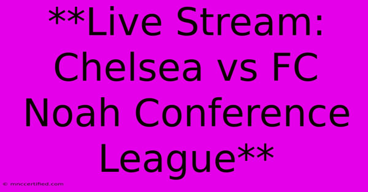 **Live Stream: Chelsea Vs FC Noah Conference League** 