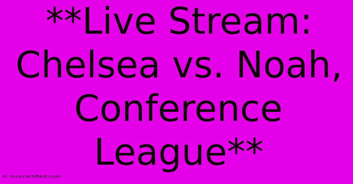 **Live Stream: Chelsea Vs. Noah, Conference League**