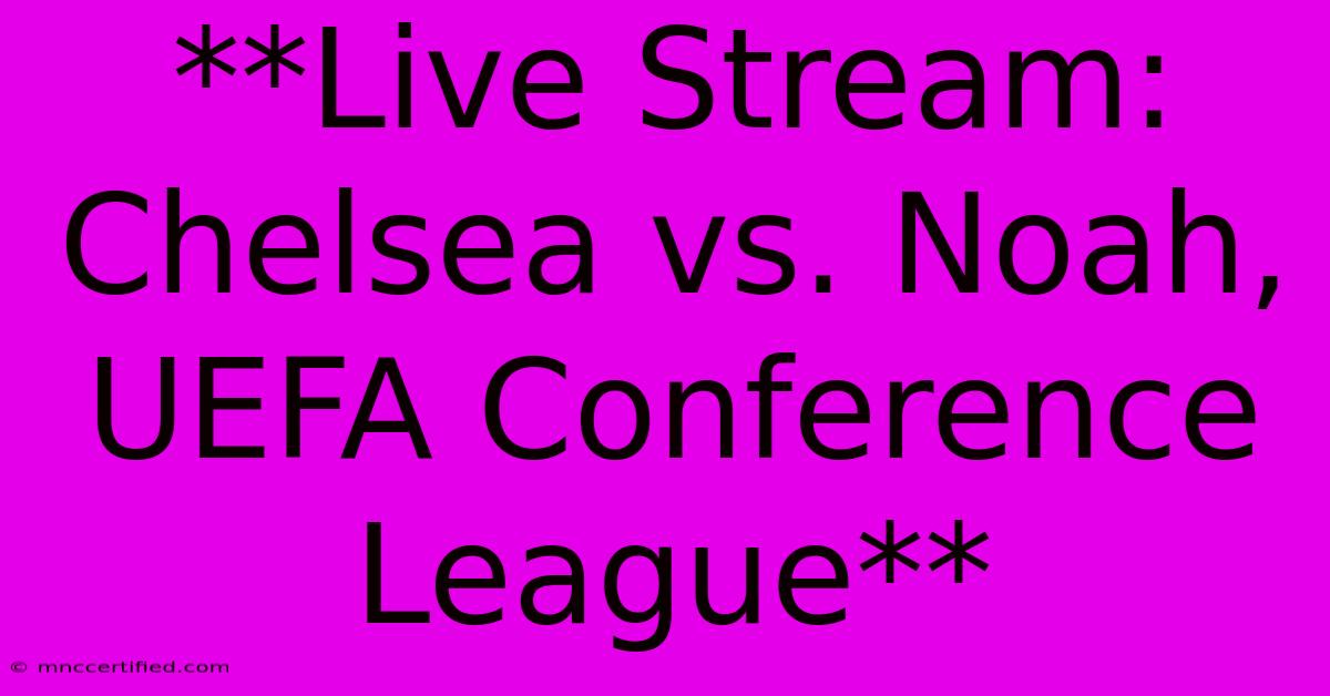 **Live Stream: Chelsea Vs. Noah, UEFA Conference League**