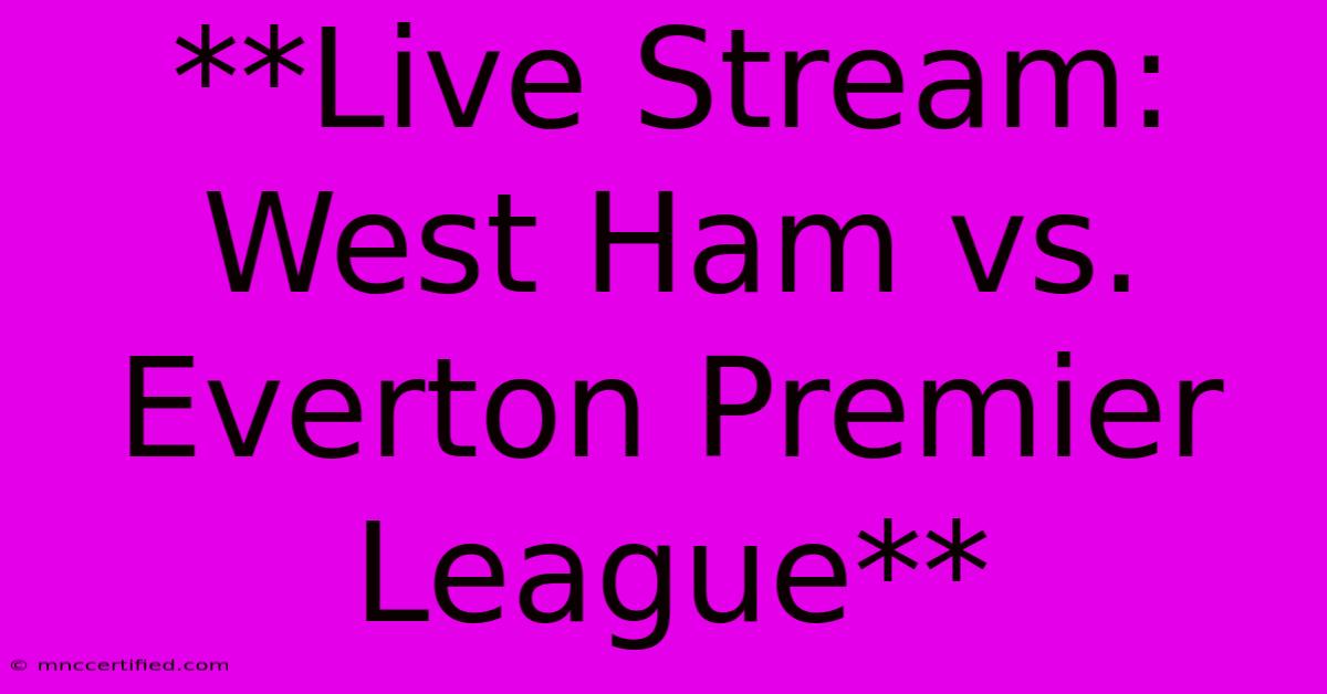 **Live Stream: West Ham Vs. Everton Premier League** 