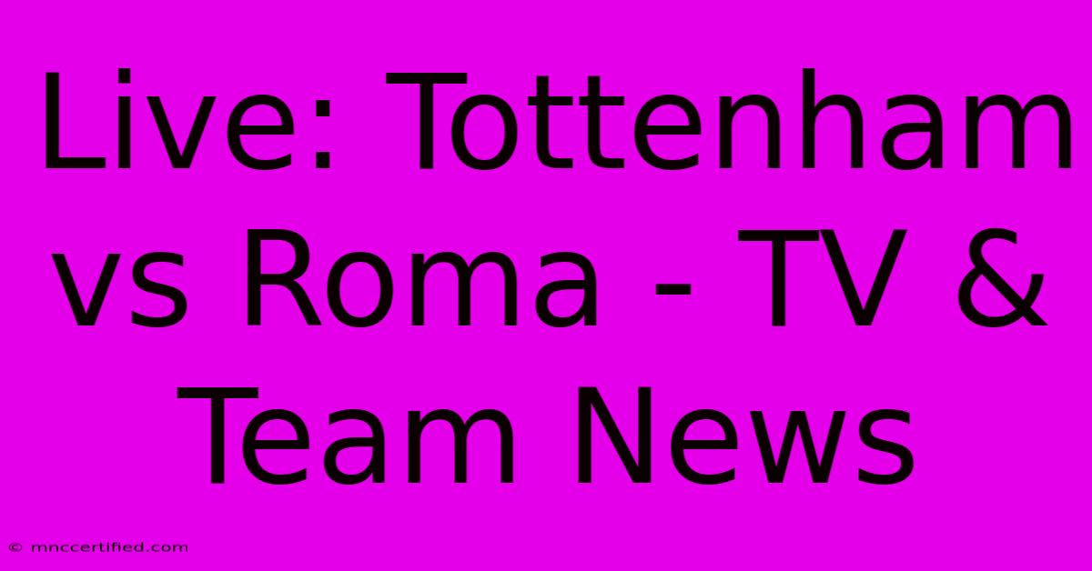 Live: Tottenham Vs Roma - TV & Team News