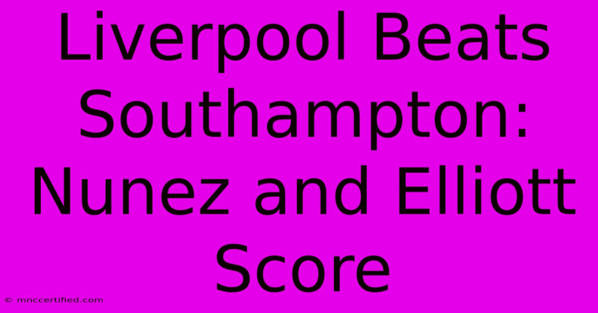 Liverpool Beats Southampton: Nunez And Elliott Score