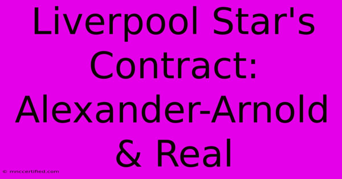 Liverpool Star's Contract: Alexander-Arnold & Real