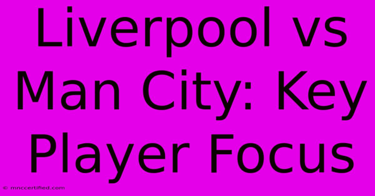 Liverpool Vs Man City: Key Player Focus