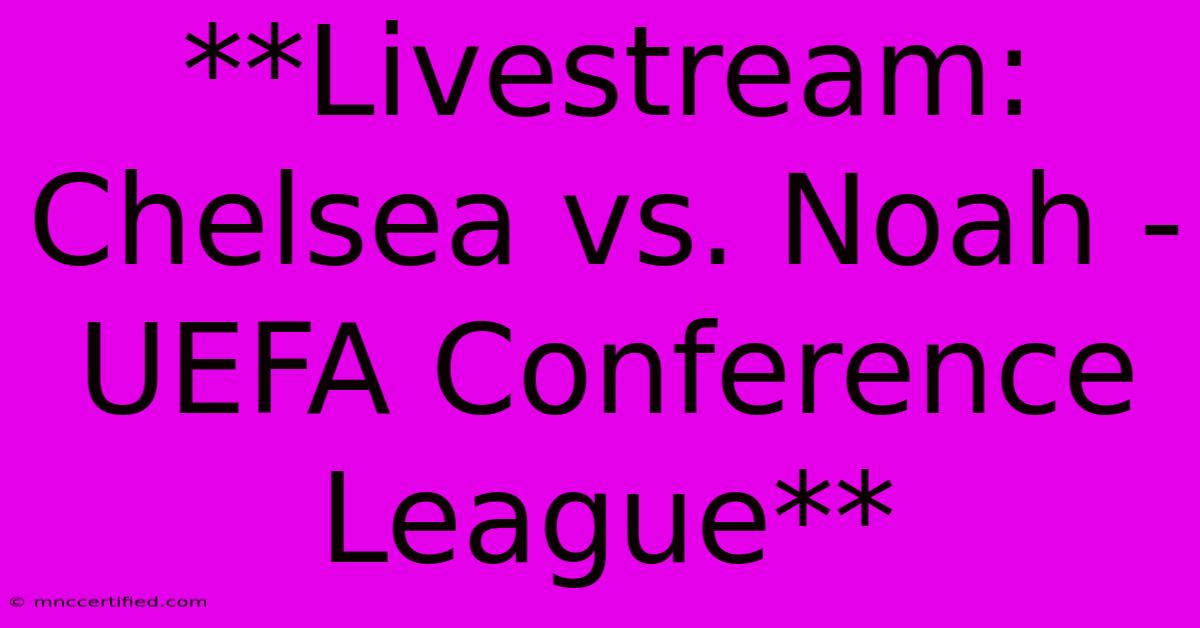 **Livestream: Chelsea Vs. Noah - UEFA Conference League**