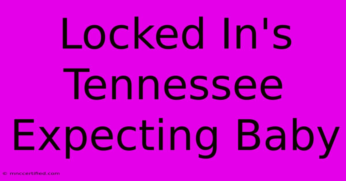 Locked In's Tennessee Expecting Baby