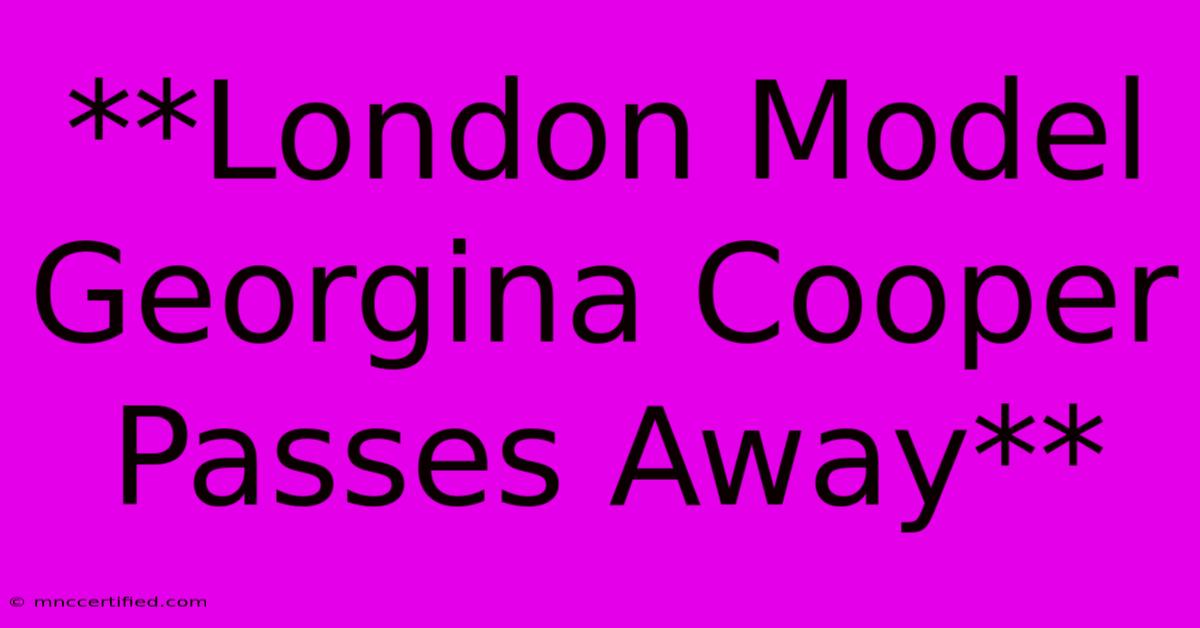 **London Model Georgina Cooper Passes Away**